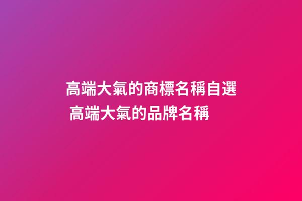 高端大氣的商標名稱自選 高端大氣的品牌名稱-第1張-商標起名-玄機派
